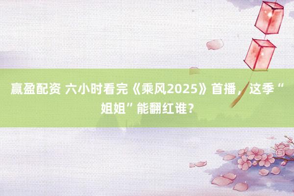 赢盈配资 六小时看完《乘风2025》首播，这季“姐姐”能翻红谁？