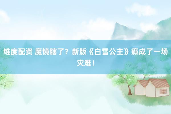 维度配资 魔镜瞎了？新版《白雪公主》癫成了一场灾难！