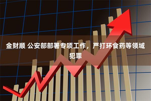 金财顺 公安部部署专项工作，严打环食药等领域犯罪