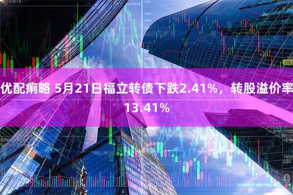 优配痢略 5月21日福立转债下跌2.41%，转股溢价率13.41%