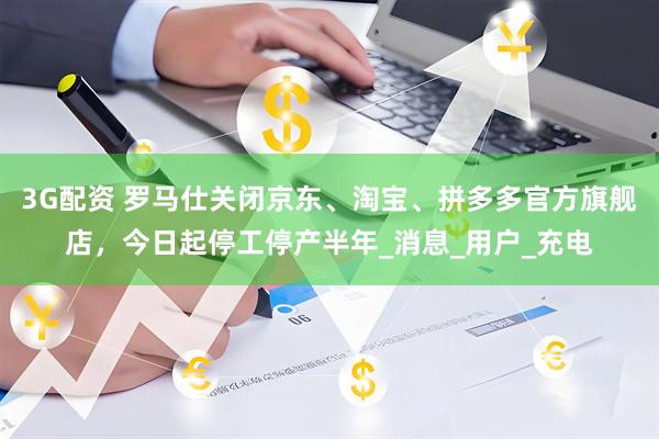 3G配资 罗马仕关闭京东、淘宝、拼多多官方旗舰店，今日起停工停产半年_消息_用户_充电