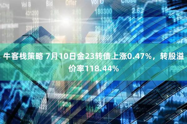 牛客栈策略 7月10日金23转债上涨0.47%，转股溢价率118.44%