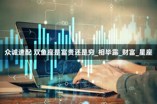 众诚速配 双鱼座是富贵还是穷_相毕露_财富_星座