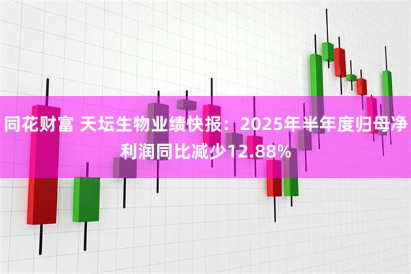 同花财富 天坛生物业绩快报：2025年半年度归母净利润同比减少12.88%