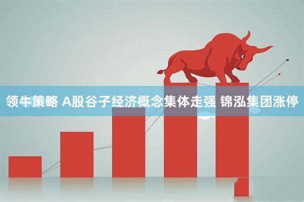 领牛策略 A股谷子经济概念集体走强 锦泓集团涨停