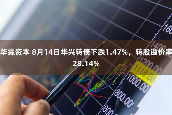 华霖资本 8月14日华兴转债下跌1.47%，转股溢价率28.14%