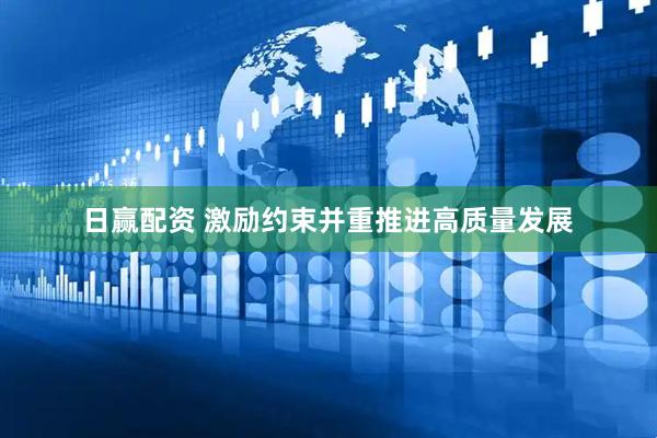 日赢配资 激励约束并重推进高质量发展