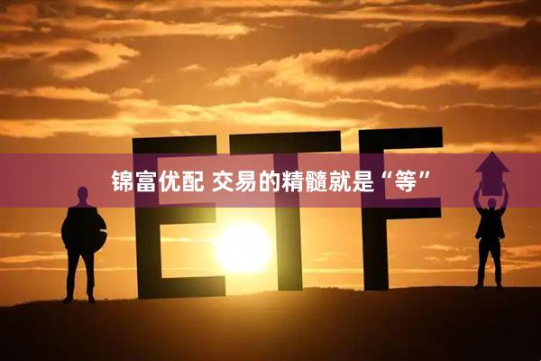锦富优配 交易的精髓就是“等”