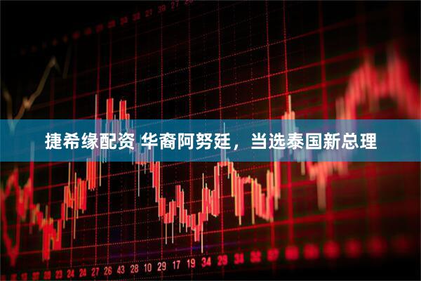 捷希缘配资 华裔阿努廷，当选泰国新总理