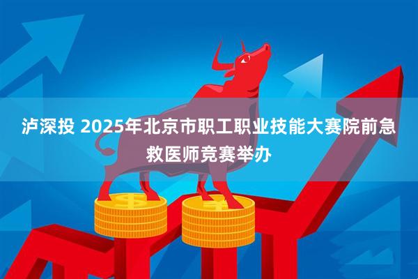 泸深投 2025年北京市职工职业技能大赛院前急救医师竞赛举办