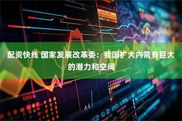 配资快线 国家发展改革委：我国扩大内需有巨大的潜力和空间