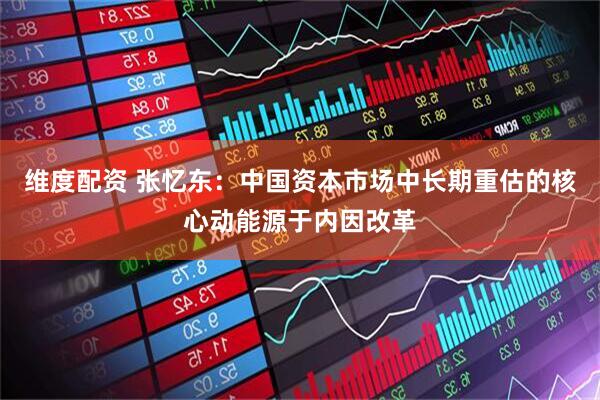 维度配资 张忆东：中国资本市场中长期重估的核心动能源于内因改革