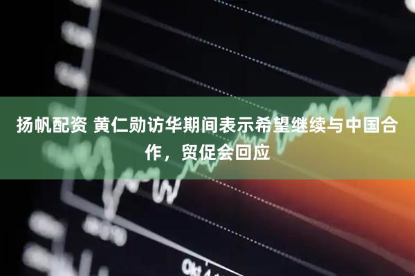 扬帆配资 黄仁勋访华期间表示希望继续与中国合作，贸促会回应