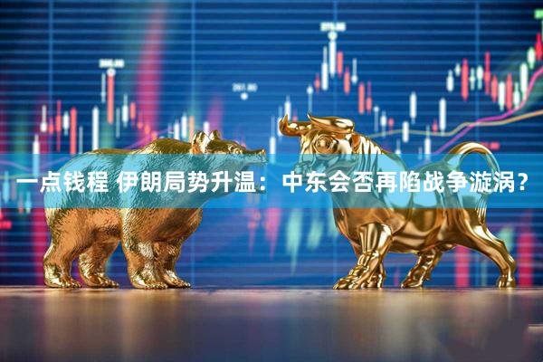 一点钱程 伊朗局势升温：中东会否再陷战争漩涡？