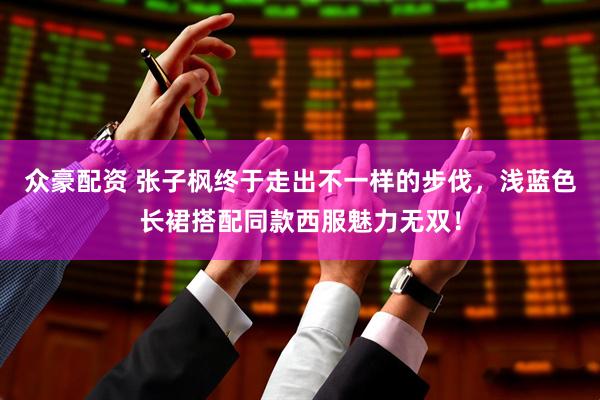 众豪配资 张子枫终于走出不一样的步伐，浅蓝色长裙搭配同款西服魅力无双！