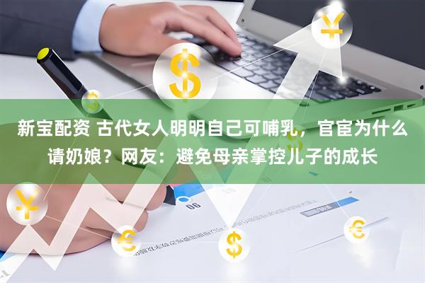 新宝配资 古代女人明明自己可哺乳，官宦为什么请奶娘？网友：避免母亲掌控儿子的成长