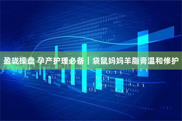 盈珑操盘 孕产护理必备｜袋鼠妈妈羊脂膏温和修护